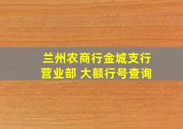 兰州农商行金城支行营业部 大额行号查询